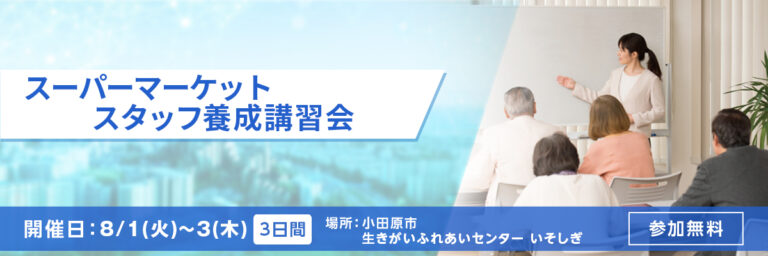 スーパーマーケットスタッフ養成講習会 開催日：8/1日(火)～３(木)3日間 場所：小田原市生きがいふれあいセンター いそしぎ 参加無料