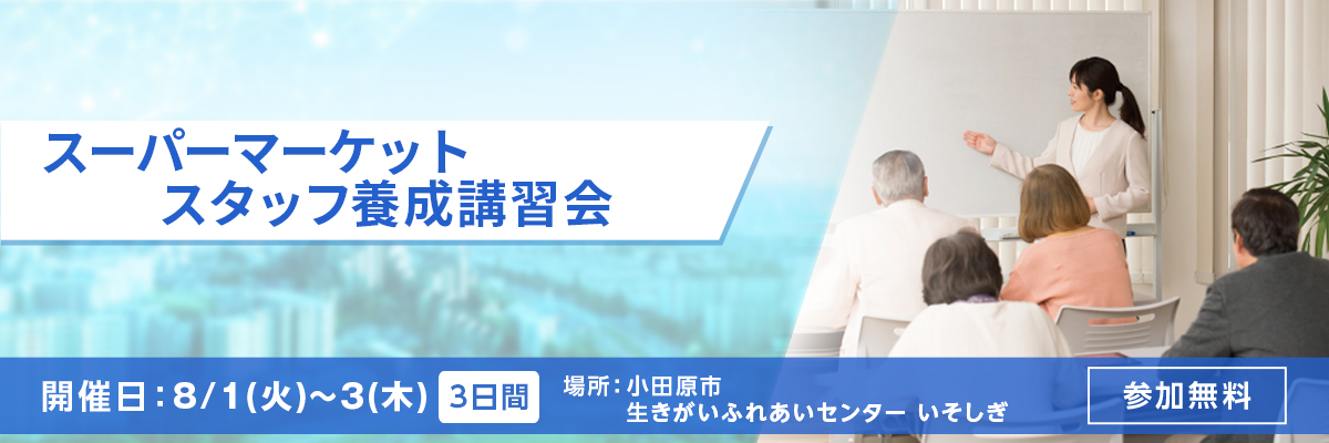スーパーマーケットスタッフ養成講習会 開催日：8/1日(火)～３(木)3日間 場所：小田原市生きがいふれあいセンター いそしぎ 参加無料